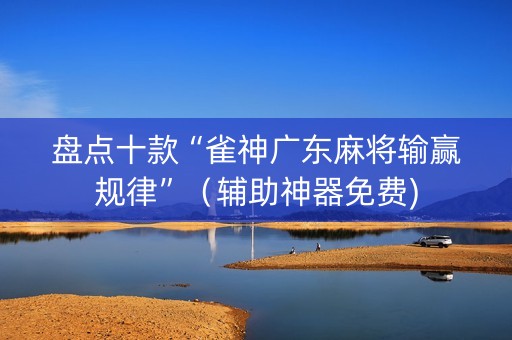盘点十款“雀神广东麻将输赢规律”（辅助神器免费)