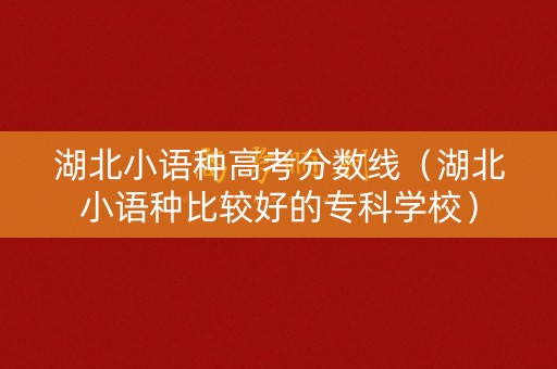 湖北小语种高考分数线（湖北小语种比较好的专科学校）