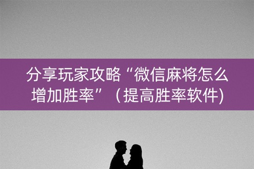分享玩家攻略“微信麻将怎么增加胜率”（提高胜率软件)
