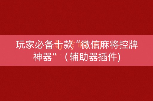 玩家必备十款“微信麻将控牌神器”（辅助器插件)