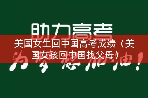 美国女生回中国高考成绩（美国女孩回中国找父母）