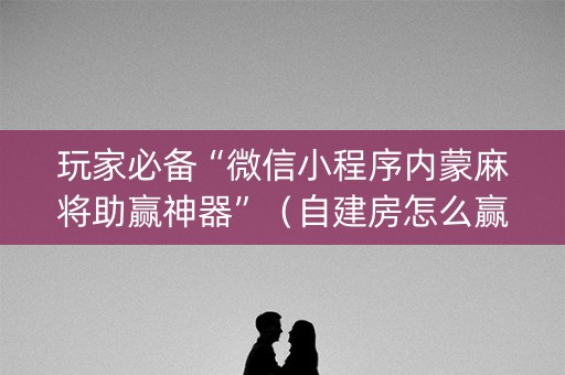 玩家必备“微信小程序内蒙麻将助赢神器”（自建房怎么赢)