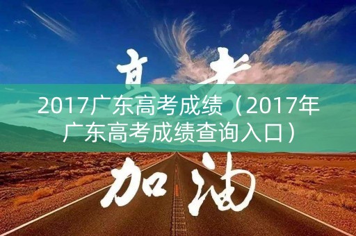 2017广东高考成绩（2017年广东高考成绩查询入口）