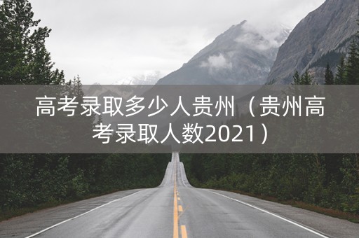 高考录取多少人贵州（贵州高考录取人数2021）
