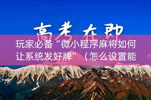 玩家必备“微小程序麻将如何让系统发好牌”（怎么设置能有好牌)