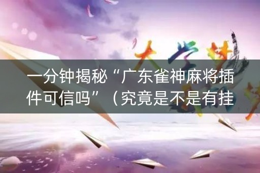 一分钟揭秘“广东雀神麻将插件可信吗”（究竟是不是有挂)