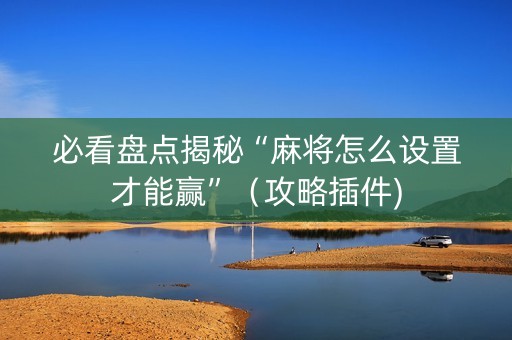 必看盘点揭秘“麻将怎么设置才能赢”（攻略插件)