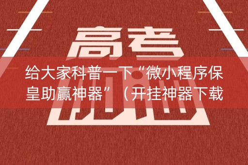给大家科普一下“微小程序保皇助赢神器”（开挂神器下载)