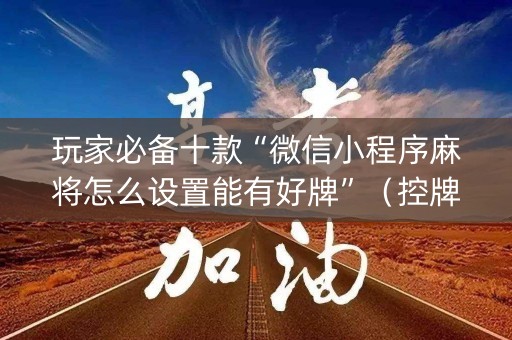 玩家必备十款“微信小程序麻将怎么设置能有好牌”（控牌神器)
