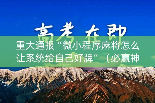 重大通报“微小程序麻将怎么让系统给自己好牌”（必赢神器辅助器)