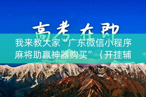 我来教大家“广东微信小程序麻将助赢神器购买”（开挂辅助脚本)