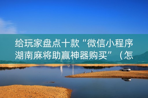 给玩家盘点十款“微信小程序湖南麻将助赢神器购买”（怎么设置能有好牌)