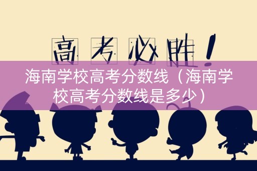 海南学校高考分数线（海南学校高考分数线是多少）