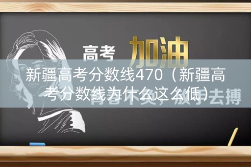 新疆高考分数线470（新疆高考分数线为什么这么低）