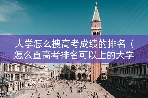 大学怎么搜高考成绩的排名（怎么查高考排名可以上的大学）