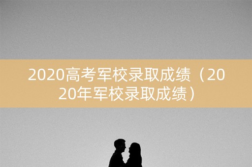2020高考军校录取成绩（2020年军校录取成绩）