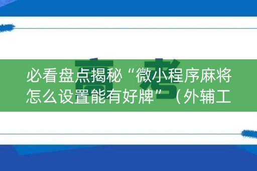必看盘点揭秘“微小程序麻将怎么设置能有好牌”（外辅工具)