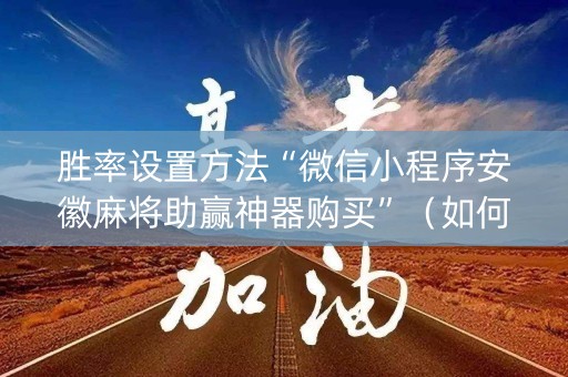 胜率设置方法“微信小程序安徽麻将助赢神器购买”（如何让系统发好牌)