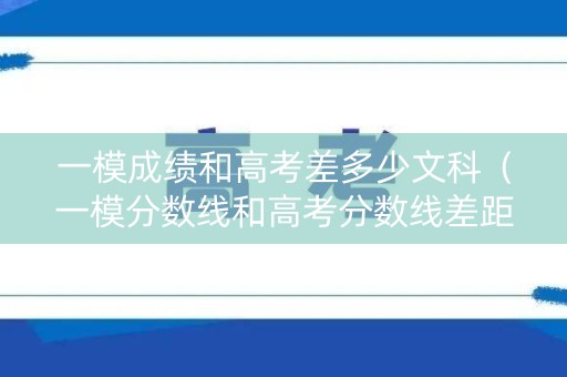 一模成绩和高考差多少文科（一模分数线和高考分数线差距大吗）