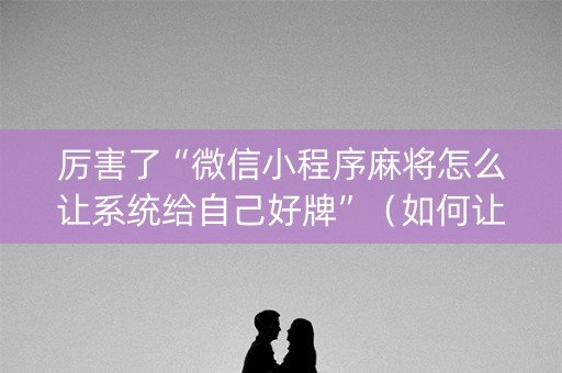 厉害了“微信小程序麻将怎么让系统给自己好牌”（如何让系统发好牌)