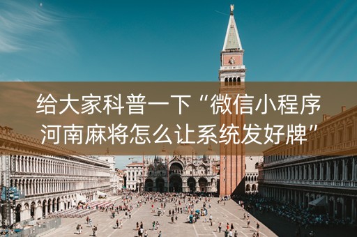 给大家科普一下“微信小程序河南麻将怎么让系统发好牌”（有没有猫腻)