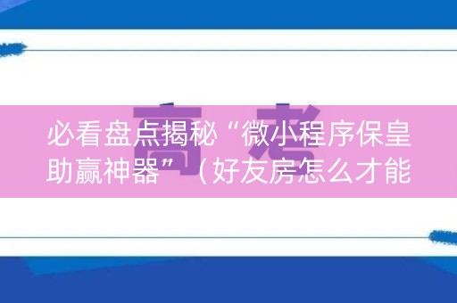 必看盘点揭秘“微小程序保皇助赢神器”（好友房怎么才能赢)