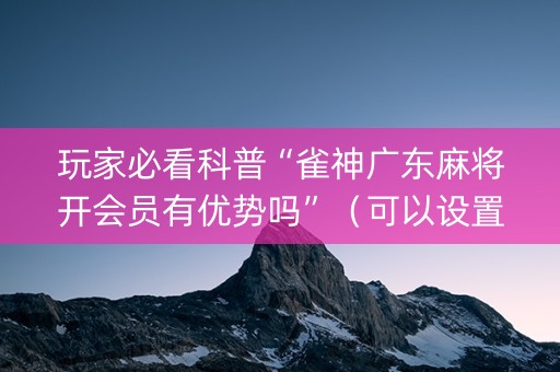玩家必看科普“雀神广东麻将开会员有优势吗”（可以设置输赢吗)