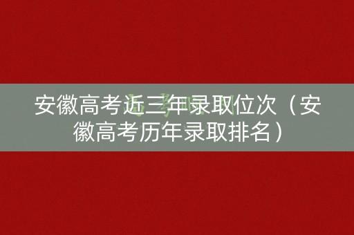 安徽高考近三年录取位次（安徽高考历年录取排名）