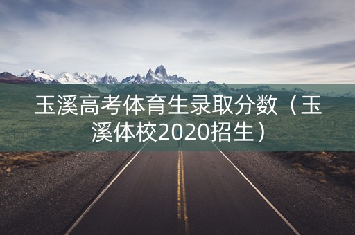 玉溪高考体育生录取分数（玉溪体校2020招生）