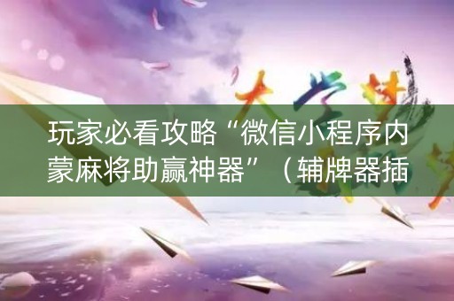 玩家必看攻略“微信小程序内蒙麻将助赢神器”（辅牌器插件购买)
