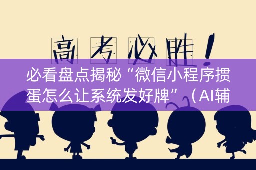 必看盘点揭秘“微信小程序掼蛋怎么让系统发好牌”（AI辅助胡牌规则)