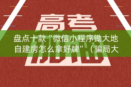 盘点十款“微信小程序锄大地自建房怎么拿好牌”（骗局大揭秘)
