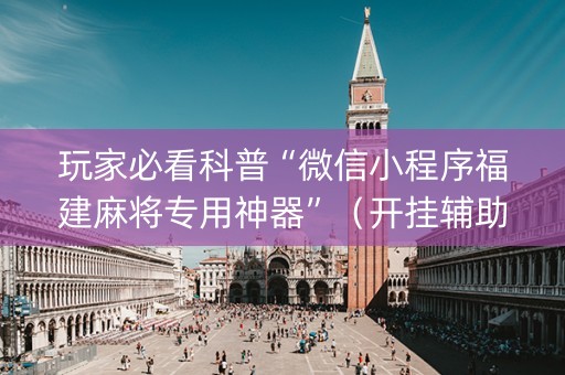玩家必看科普“微信小程序福建麻将专用神器”（开挂辅助插件)