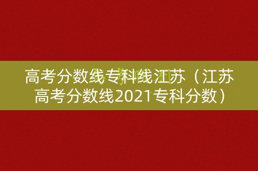 高考分数线专科线江苏（江苏高考分数线2021专科分数）