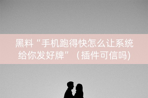 黑料“手机跑得快怎么让系统给你发好牌”（插件可信吗)