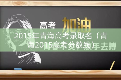2015年青海高考录取名（青海2015高考分数线）