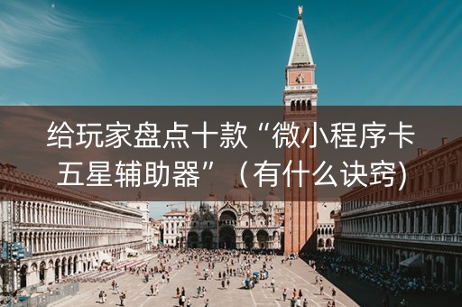 给玩家盘点十款“微小程序卡五星辅助器”（有什么诀窍)