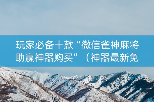 玩家必备十款“微信雀神麻将助赢神器购买”（神器最新免费)
