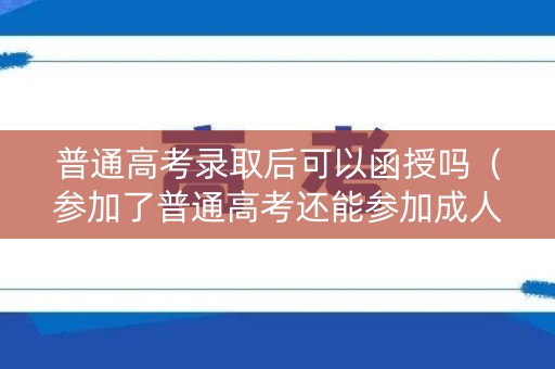 普通高考录取后可以函授吗（参加了普通高考还能参加成人高考吗?）