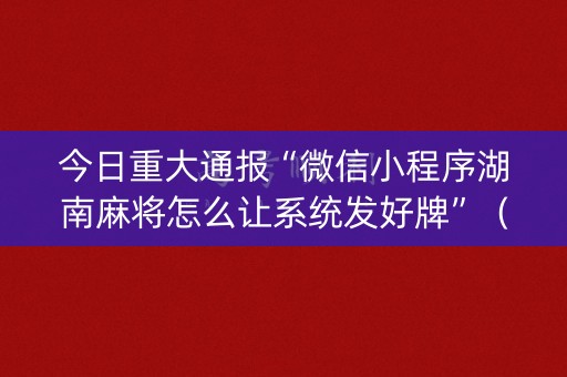 今日重大通报“微信小程序湖南麻将怎么让系统发好牌”（胜负规律拿好牌)