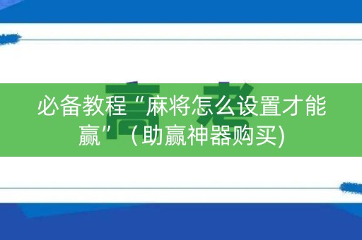 必备教程“麻将怎么设置才能赢”（助赢神器购买)
