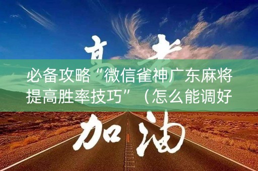 必备攻略“微信雀神广东麻将提高胜率技巧”（怎么能调好牌)