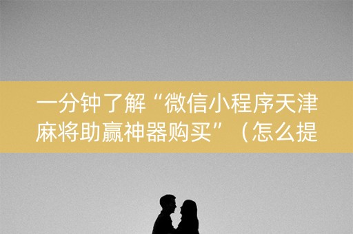 一分钟了解“微信小程序天津麻将助赢神器购买”（怎么提高胜率)