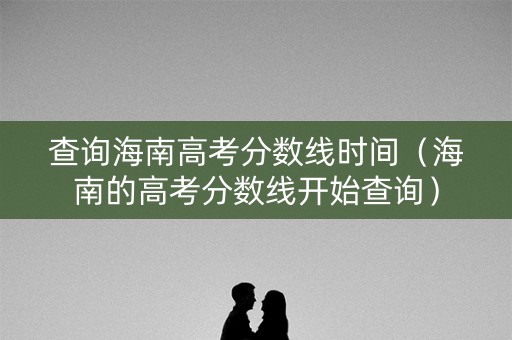 查询海南高考分数线时间（海南的高考分数线开始查询）