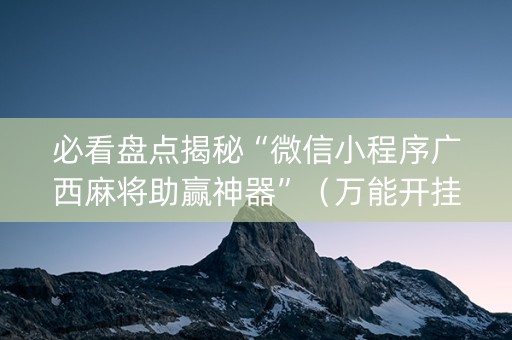 必看盘点揭秘“微信小程序广西麻将助赢神器”（万能开挂神器)