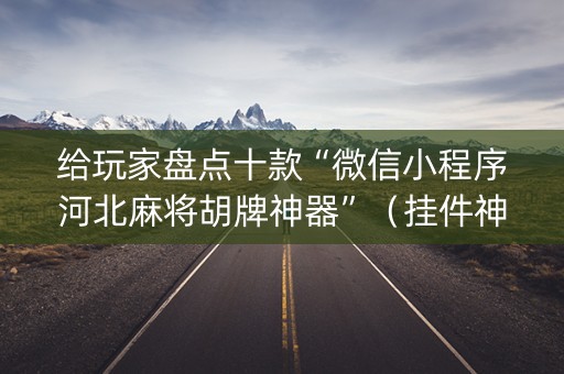给玩家盘点十款“微信小程序河北麻将胡牌神器”（挂件神器)