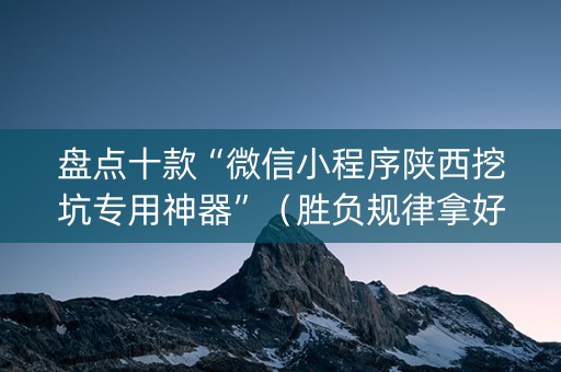 盘点十款“微信小程序陕西挖坑专用神器”（胜负规律拿好牌)