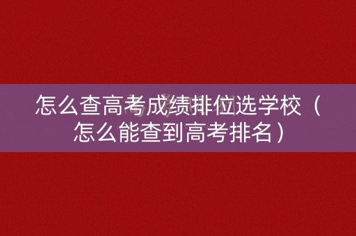 怎么查高考成绩排位选学校（怎么能查到高考排名）