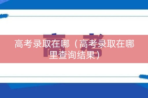 高考录取在哪（高考录取在哪里查询结果）