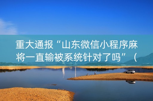 重大通报“山东微信小程序麻将一直输被系统针对了吗”（胜率到哪调)